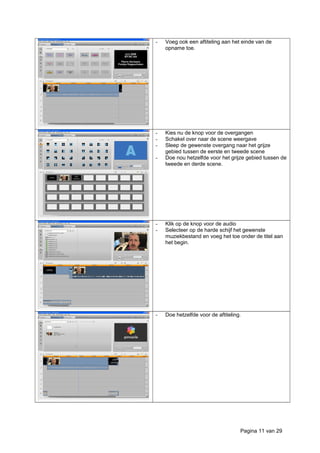 - Voeg ook een aftiteling aan het einde van de
opname toe.
- Kies nu de knop voor de overgangen
- Schakel over naar de scene weergave
- Sleep de gewenste overgang naar het grijze
gebied tussen de eerste en tweede scene
- Doe nou hetzelfde voor het grijze gebied tussen de
tweede en derde scene.
- Klik op de knop voor de audio
- Selecteer op de harde schijf het gewenste
muziekbestand en voeg het toe onder de titel aan
het begin.
- Doe hetzelfde voor de aftiteling.
Pagina 11 van 29
 