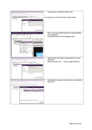 - Vul bij Naam in default en klik op OK
Je mag hier ook zelf een andere naam kiezen.
- Klik nu met de rechtermuisknop de aangemaakte
inhoudsopgave
- Kies Nieuw en dan Inhoudsopgave-item.
- Geef het item een Naam, bijvoorbeeld YouTube
HD Demo.
- Klik op de knop met … naar de regel Resource
- Selecteer de resource met de naam res_default en
klik op OK
Pagina 28 van 29
 