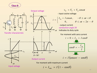 Vcc
 2
0
2Vcc
c
t
i v
t
V
R
Vcc
0
i
vin
vin
Vin
t
0  2
I
i
i1
 = 90



















2
,
0
,
cos
cq
t
t
t
I
I
i

cos
0 cq I
I
i 


I
Icq
cos 


 

 cos
cos 
 t
I
i
 

cos
1
max 

 I
I
i
- output current
conduction angle 2
indicates its duty cycle
- input cosine voltage
t
V
V
v 
cos
in
b
in 

For moment with zero current
For moment with maximum current
Class B
Transfer characteristic
Output voltage
Output current
Input voltage
17
 