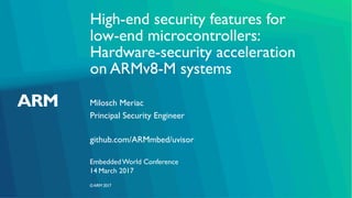©ARM 2017
High-end security features for
low-end microcontrollers:
Hardware-security acceleration
on ARMv8-M systems
Milosch Meriac
Embedded World Conference
Principal Security Engineer
github.com/ARMmbed/uvisor
14 March 2017
 
