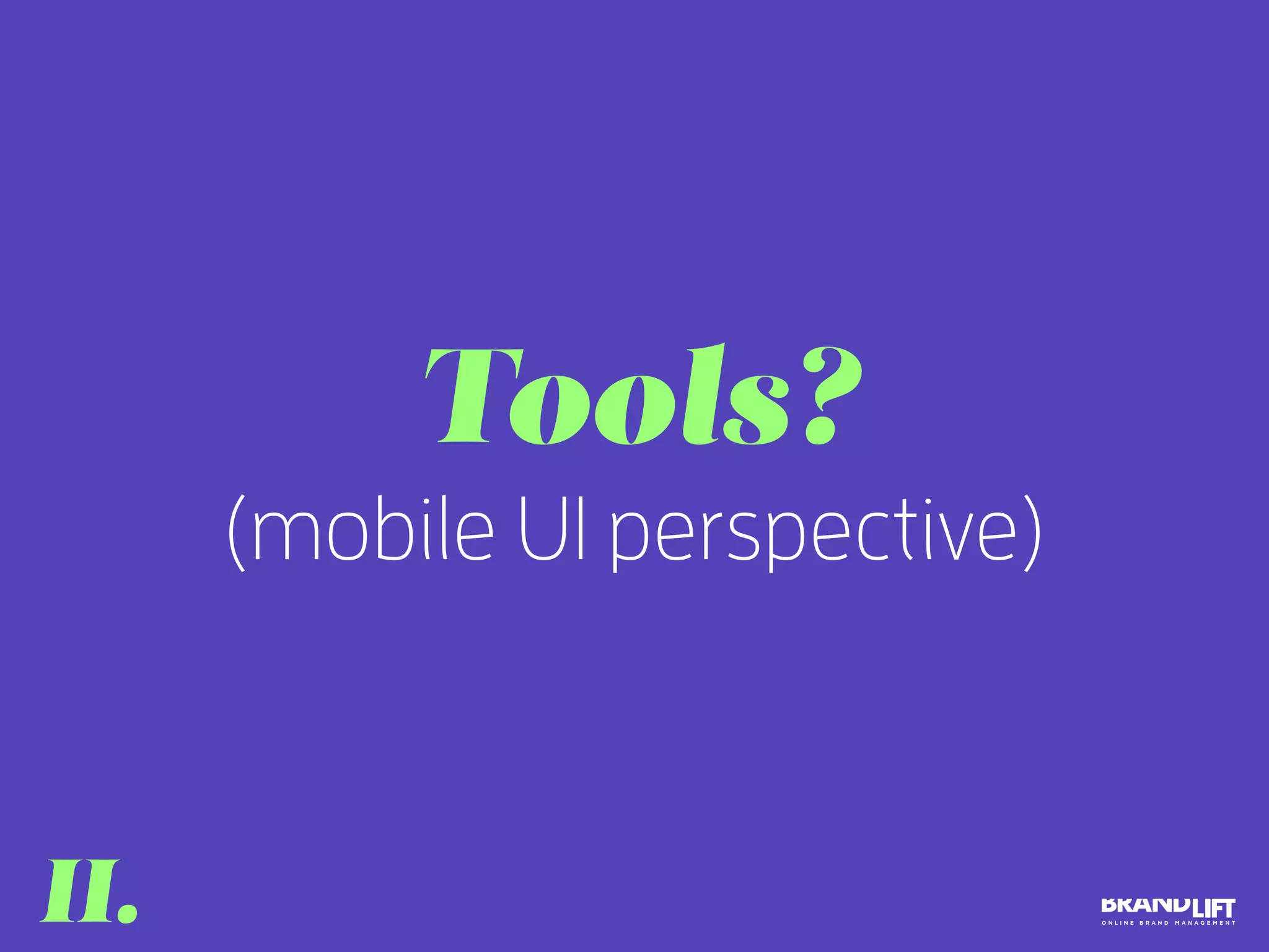 (mobile UI perspective)
Tools?
II.
 
