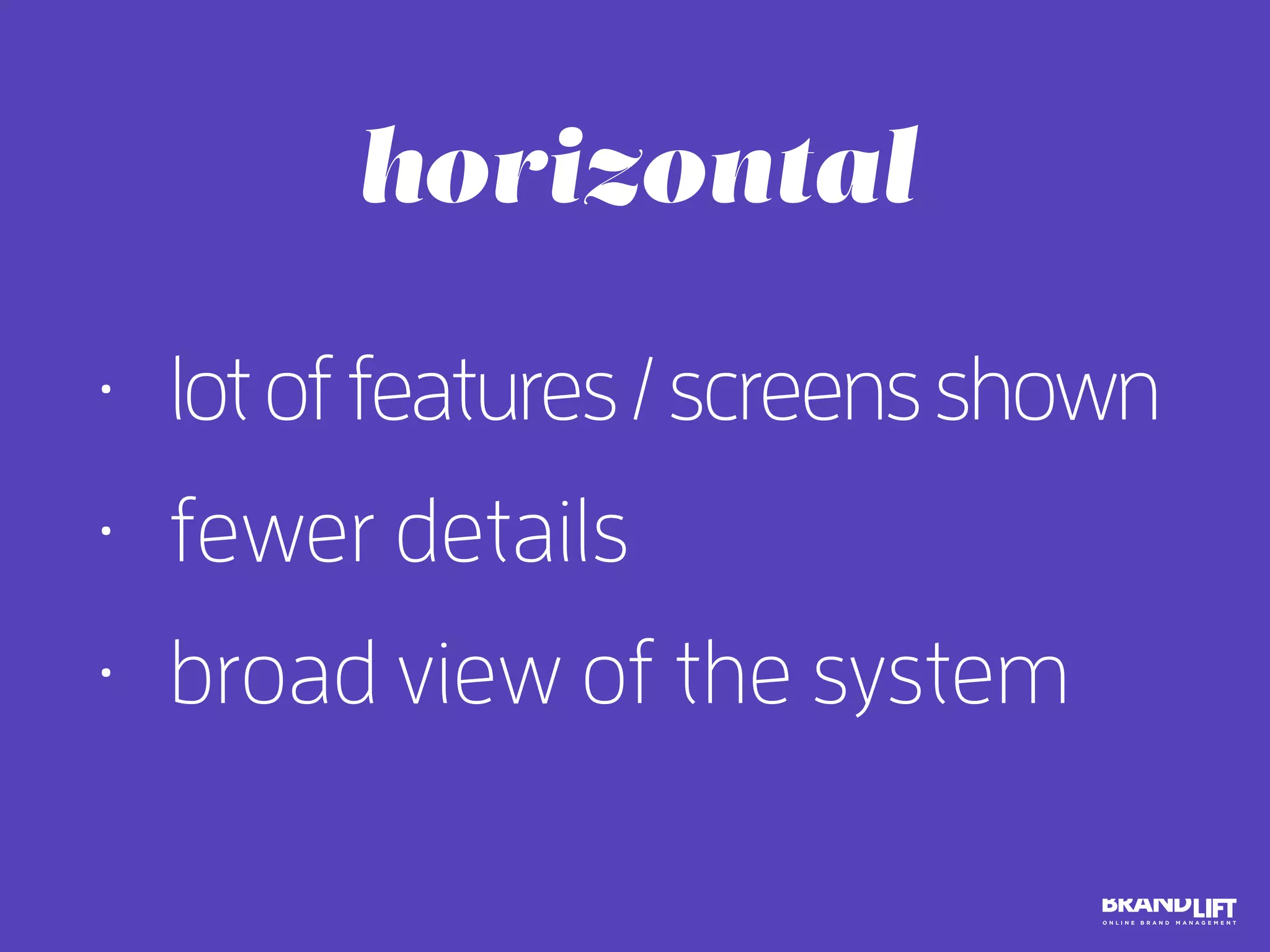 • lotoffeatures/screensshown
• fewer details
• broad view of the system
horizontal
 
