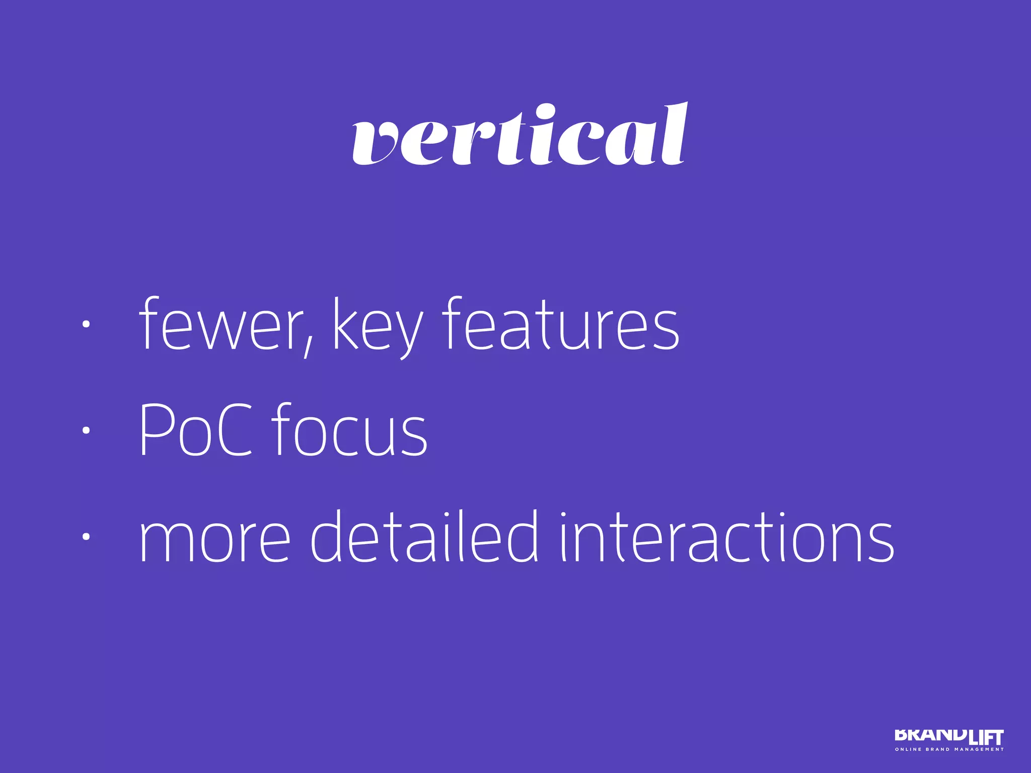 • fewer, key features
• PoC focus
• more detailed interactions
vertical
 