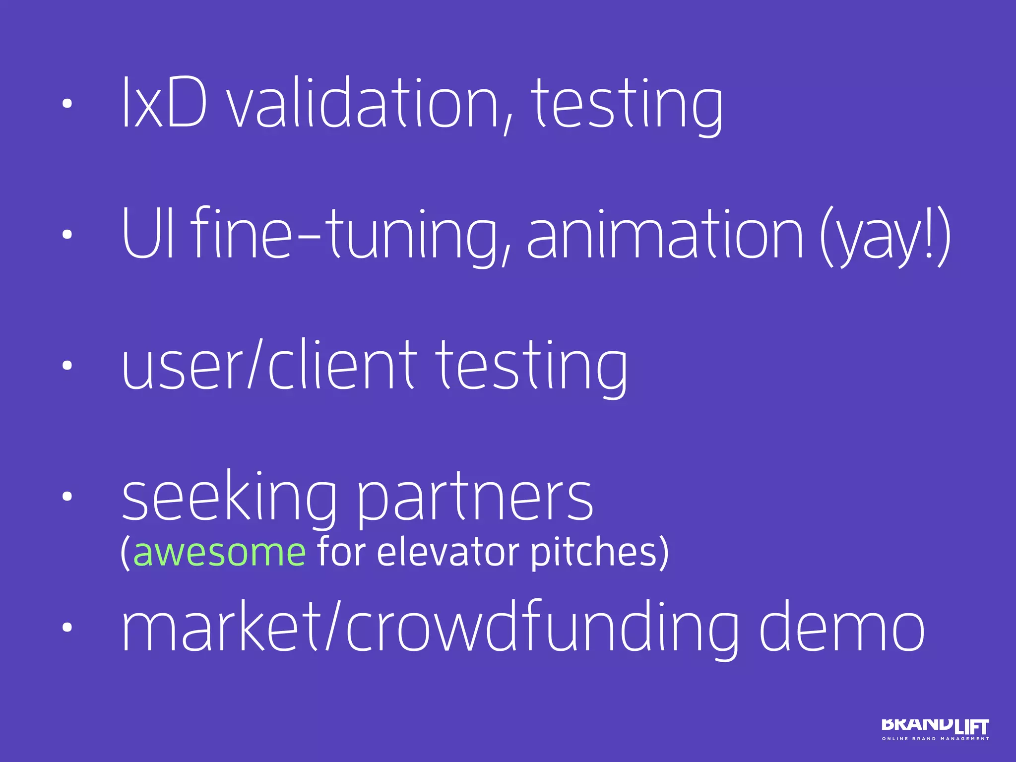 •   IxD validation, testing
•   UI fine-tuning, animation (yay!)
•   user/client testing
•   seeking partners
•   market/crowdfunding demo
(awesome for elevator pitches)
 