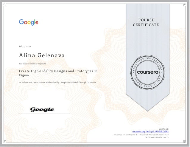 Feb 4, 2022
Alina Gelenava
Create High-Fidelity Designs and Prototypes in
Figma
an online non-credit course authorized by Google and offered through Coursera
has successfully completed
Verify at:
coursera.org/verify/SSR7JDWZY6FS
  Cour ser a has confir med the identity of this individual and their
par ticipation in the cour se.
 