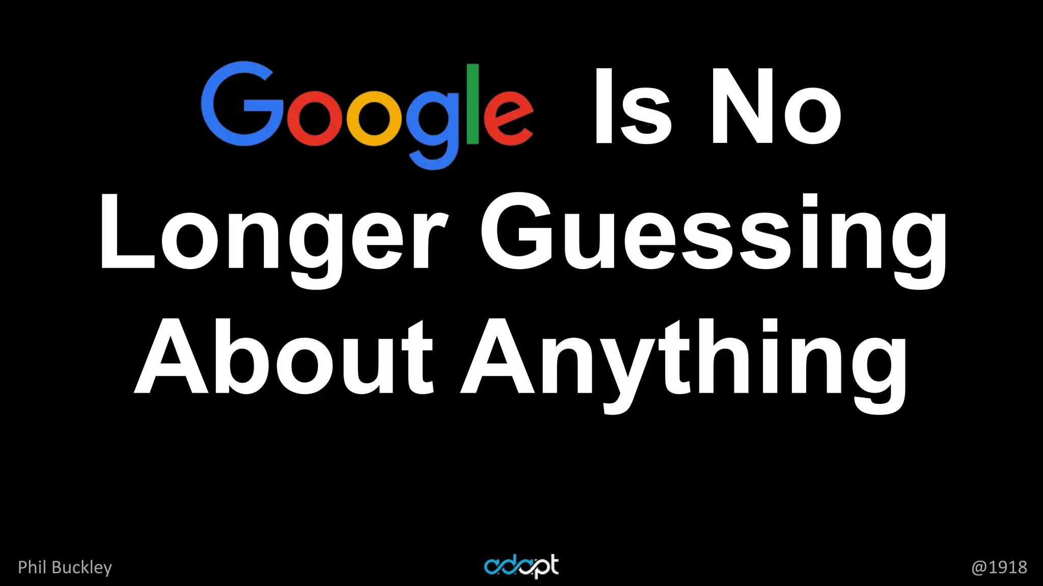 Phil Buckley @1918
Google Is No
Longer Guessing
About Anything
 