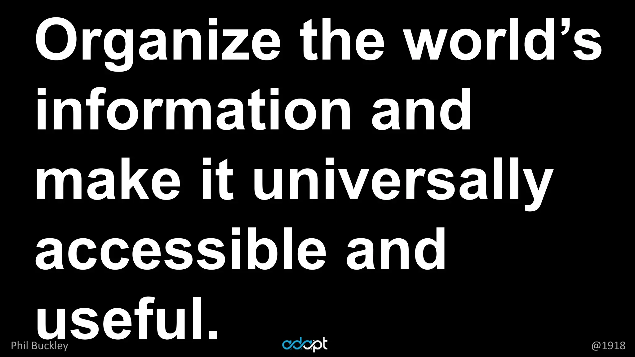 Phil Buckley @1918
Organize the world’s
information and
make it universally
accessible and
useful.
 