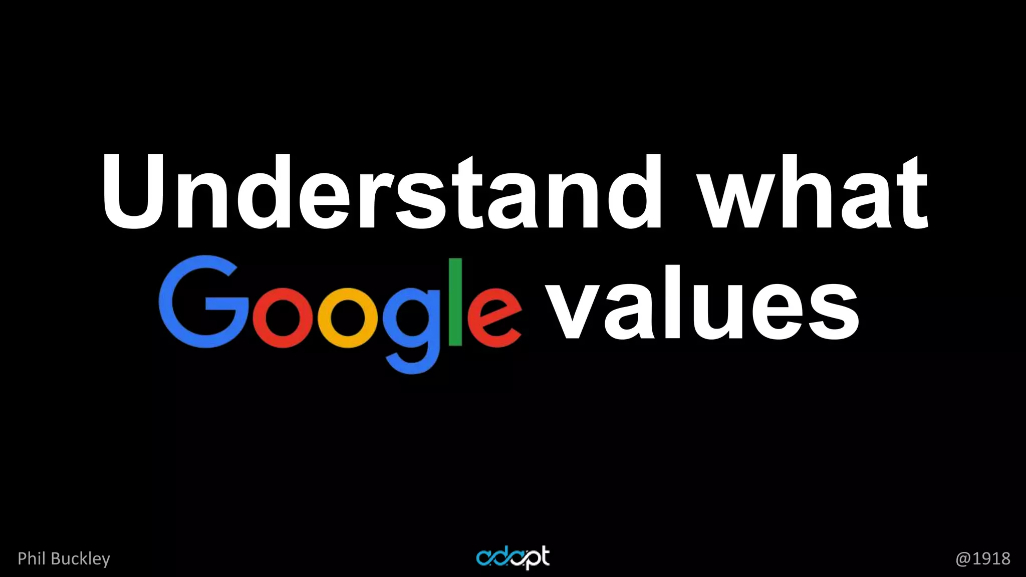 Phil Buckley @1918
Understand what
Google values
 