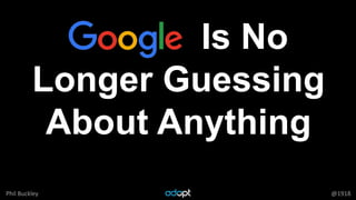 Phil Buckley @1918
Google Is No
Longer Guessing
About Anything
 
