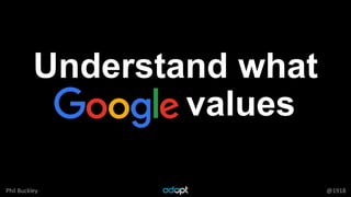 Phil Buckley @1918
Understand what
Google values
 