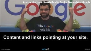 Phil Buckley @1918
Content and links pointing at your site.
Andrey Lipattsev, Search Quality Senior Strategist at Google
 