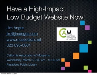 Have a High-Impact,
        Low Budget Website Now!
        Jim Angus
        jim@jimangus.com
        www.museotech.net
        323 895-0001

        California Association of Museums
        Wednesday, March 2, 9:30 am - 12:30 pm
        Pasadena Public Library

Tuesday, March 1, 2011
 