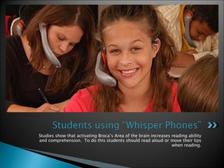 Studies show that activating Broca’s Area of the brain increases reading ability and comprehension.  To do this students should read aloud or move their lips when reading. 