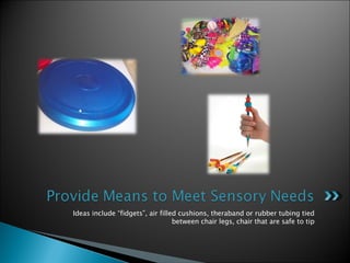 Ideas include “fidgets”, air filled cushions, theraband or rubber tubing tied between chair legs, chair that are safe to tip 