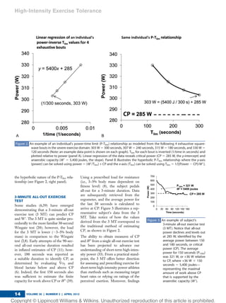 the hyperbolic nature of the P-Tlim rela-
tionship (see Figure 2, right panel).
3-MINUTE ALL-OUT EXERCISE
TEST
Some studies (6,39) have emerged
demonstrating that a 3-minute all-out
exercise test (3 MT) can predict CP
and W9. The 3 MT is quite similar pro-
cedurally to the more familiar 30-second
Wingate test (20); however, the load
for the 3 MT is lower (;3–5% body
mass) in comparison to the Wingate
test (2,8). Early attempts of the 90-sec-
ond all-out exercise duration resulted
in inﬂated estimates of CP (11); how-
ever, 180 seconds was reported as
a suitable duration to identify CP, as
determined by evaluating V̇O2 and
blood lactate below and above CP
(6). Indeed, the ﬁrst 150 seconds also
was sufﬁcient to estimate the ﬁnite
capacity for work above CP or W9 (39).
Using a prescribed load for resistance
(i.e., 3–5% body mass dependent on
ﬁtness level) (8), the subject pedals
all-out for a 3-minute duration. Data
are subsequently retrieved from the
ergometer, and the average power for
the last 30 seconds is calculated to
arrive at CP. Figure 3 illustrates a rep-
resentative subject’s data from the 3
MT. Take notice of how the values
derived from the 3 MT correspond to
the traditional method of estimating
CP, as shown in Figure 2.
The ability to obtain measures of CP
and W9 from a single all-out exercise test
has been projected to advance our
understanding of short-term high-inten-
sity power (33). From a practical stand-
point, the 3 MT offers better direction
for assessing and prescribing exercise for
short-term high-intensity power athletes
than methods such as measuring target
heart rates or relying on ratings of the
perceived exertion. Moreover, ﬁndings
Figure 2. An example of an individual’s power-time limit (P-Tlim) relationship as modeled from the following 4 exhaustive square-
wave bouts in the severe exercise domain: 303 W 5 300 seconds, 307 W 5 240 seconds, 315 W 5 180 seconds, and 330 W 5
120 seconds (Note: an example data point is shown on each graph). Tlim for each bout is inverted (1/time in seconds) and
plotted relative to power (panel A). Linear regression of the data reveals critical power (CP 5 285 W, the y-intercept) and
anaerobic capacity (W9 5 5,400 joules, the slope). Panel B illustrates the hyperbolic P-Tlim relationship where the y-axis
(power) can be solved using power 5 (W9/Tlim) + CP and the x-axis (Tlim) can be solved using Tlim 5 1/[(Power 2 CP)/W9].
Figure 3. An example of subject’s
3-minute all-out exercise test
(3 MT). Notice that all-out
power declines and levels out
at 285 W, identiﬁed by the
average power between 150
and 180 seconds, or critical
power (CP). The average
power for 150 seconds (P150s)
was 321 W, or +36 W relative
to CP, where +36 W 3 150
seconds 5 5,400 joules—
representing the maximal
amount of work above CP
that is supported by the
anaerobic capacity (W9).
High-Intensity Exercise Tolerance
VOLUME 35 | NUMBER 2 | APRIL 201314
 