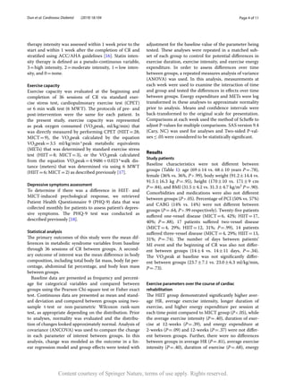 Page 4 of 11
Dun et al. Cardiovasc Diabetol (2019) 18:104
therapy intensity was assessed within 1 week prior to the
start and within 1 week after the completion of CR and
stratified using ACC/AHA guidelines [16]. Statin inten-
sity therapy is defined as a pseudo-continuous variable,
3 = 
high intensity, 2 
= 
moderate intensity, 1 
= low inten-
sity, and 0 = none.
Exercise capacity
Exercise capacity was evaluated at the beginning and
completion of 36 sessions of CR via standard exer-
cise stress test, cardiopulmonary exercise test (CPET)
or 6 min walk test (6 MWT). The protocols of pre- and
post-intervention were the same for each patient. In
the present study, exercise capacity was represented
as peak oxygen consumed ­
(VO2peak, ml/kg/min) that
was directly measured by performing CPET (HIIT 
= 28;
MICT = 
9), the ­
VO2peak calculated by the equation
­VO2peak = 3.5  ml/kg/min * peak metabolic equivalents
(METs) that was determined by standard exercise stress
test (HIIT 
= 8; MICT = 
3), or the ­
VO2peak calculated
from the equation ­
VO2peak = 4.9486 + 0.023 * walk dis-
tance (meters) that was determined via using 6 MWT
(HIIT = 6; MICT = 2) as described previously [17].
Depressive symptoms assessment
To determine if there was a difference in HIIT- and
MICT-induced psychological response, we retrieved
Patient Health Questionnaire 9 (PHQ-9) data that was
collected monthly for patients to assess patient’s depres-
sive symptoms. The PHQ-9 test was conducted as
described previously [18].
Statistical analysis
The primary outcomes of this study were the mean dif-
ferences in metabolic syndrome variables from baseline
through 36 sessions of CR between groups. A second-
ary outcome of interest was the mean difference in body
composition, including total body fat mass, body fat per-
centage, abdominal fat percentage, and body lean mass
between groups.
Baseline data are presented as frequency and percent-
age for categorical variables and compared between
groups using the Pearson Chi-square test or Fisher exact
test. Continuous data are presented as mean and stand-
ard deviation and compared between groups using two-
sample t-test or non-parametric Wilcoxon rank-sum
test, as appropriate depending on the distribution. Prior
to analyses, normality was evaluated and the distribu-
tion of changes looked approximately normal. Analysis of
covariance (ANCOVA) was used to compare the change
in each parameter of interest between groups. In this
analysis, change was modeled as the outcome in a lin-
ear regression model and group effects were tested with
adjustment for the baseline value of the parameter being
tested. These analyses were repeated in a matched sub-
set of each group to control for potential differences in
exercise duration, exercise intensity, and exercise energy
expenditure. In order to assess differences over time
between groups, a repeated measures analysis of variance
(ANOVA) was used. In this analysis, measurements at
each week were used to examine the interaction of time
and group and tested the differences in effects over time
between groups. Energy expenditure and METs were log
transformed in these analyses to approximate normality
prior to analysis. Means and confidence intervals were
back-transformed to the original scale for presentation.
Comparisons at each week used the method of Scheffe to
adjust P-values for multiple comparisons. SAS version 9.4
(Cary, NC) was used for analyses and Two-sided P-val-
ues ≤ .05 were considered to be statistically significant.
Results
Study patients
Baseline characteristics were not different between
groups (Table 1): age (69 
± 
14 vs. 68 
± 10 years P = .78),
female (36% vs. 36%, P > .99), body weight (91.2 ± 14.4 vs.
91.5 ± 16.3  kg P = 
.95), height (170 
± 
10 vs. 171 
± 9  cm
P = .84), and BMI (31.5 ± 4.2 vs. 31.3 ± 4.7 kg/m2
P = .90).
Comorbidities and medications were also not different
between groups (P > .05). Percentage of PCI (50% vs. 57%)
and CABG (14% vs. 14%) were not different between
groups (P = .64, P > .99 respectively). Twenty-five patients
suffered one-vessel disease (MICT 
= 
6, 42%; HIIT 
= 17,
40%; P = 
.88), 17 patients suffered two-vessel disease
(MICT = 
4, 29%; HIIT 
= 12, 31%; P = 
.99), 14 patients
suffered three-vessel disease (MICT = 4, 29%; HIIT = 13,
31%; P = 
.74). The number of days between patients’
MI event and the beginning of CR was also not differ-
ent between groups (14 
± 
4 vs. 14 
± 11  days, P = .34).
The ­VO2peak at baseline was not significantly differ-
ent between groups (23.7 
± 
7.1 vs. 23.0 
± 6.3 ml/kg/min,
P = .73).
Exercise parameters over the course of cardiac
rehabilitation
The HIIT group demonstrated significantly higher aver-
age HR, average exercise intensity, longer duration of
exercise, and higher energy expenditure per session at
each time point compared to MICT group (P < .05), while
the average exercise intensity (P = .40), duration of exer-
cise at 12-weeks (P = 
.39), and energy expenditure at
2-weeks (P = .09) and 12-weeks (P = .37) were not differ-
ent between groups. Further, there were no differences
between groups in average HR (P = .81), average exercise
intensity (P = 
.40), duration of exercise (P = .68), energy
Content courtesy of Springer Nature, terms of use apply. Rights reserved.
 