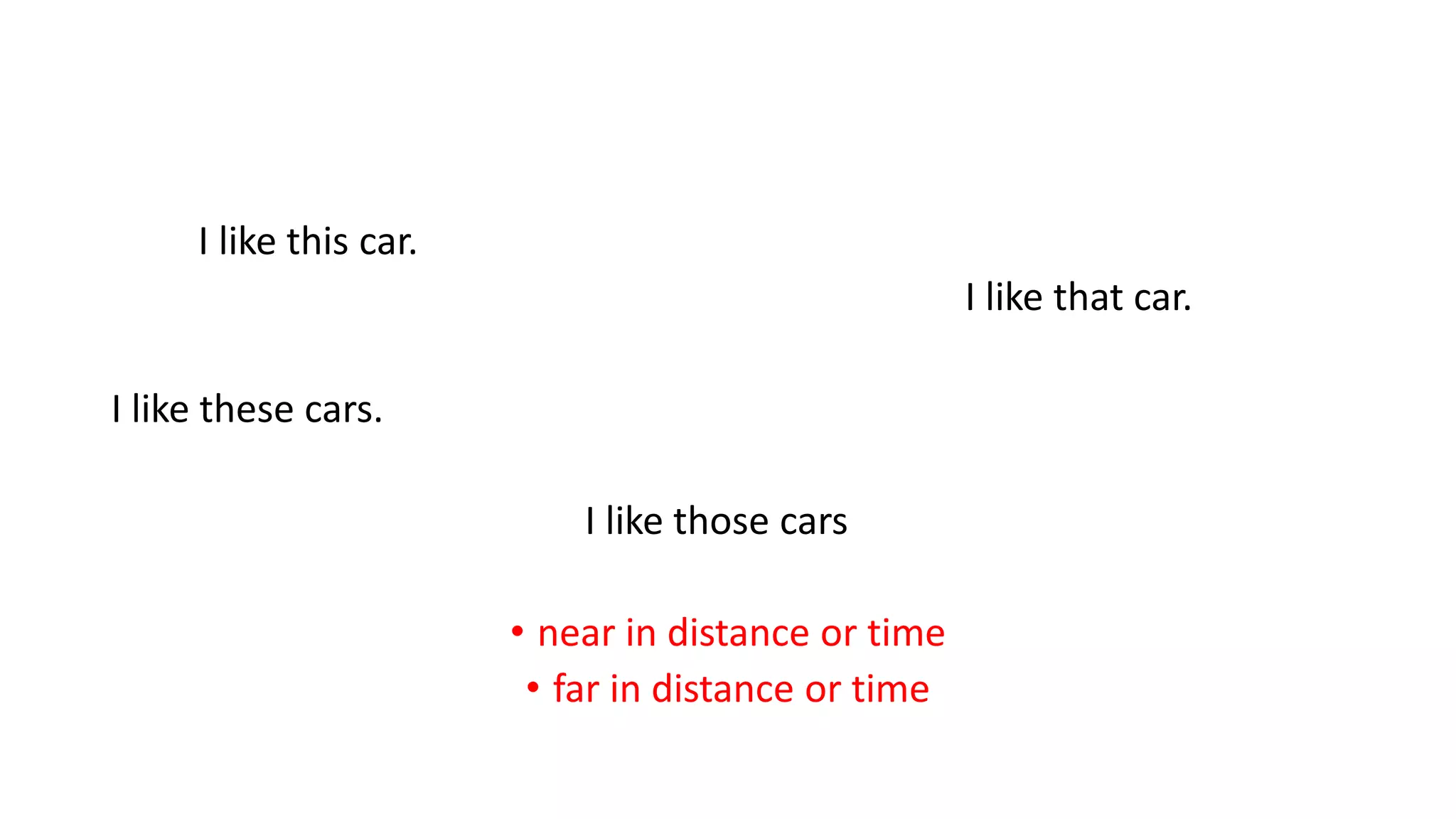 I like this car.
I like that car.
I like these cars.
I like those cars
• near in distance or time
• far in distance or time
 