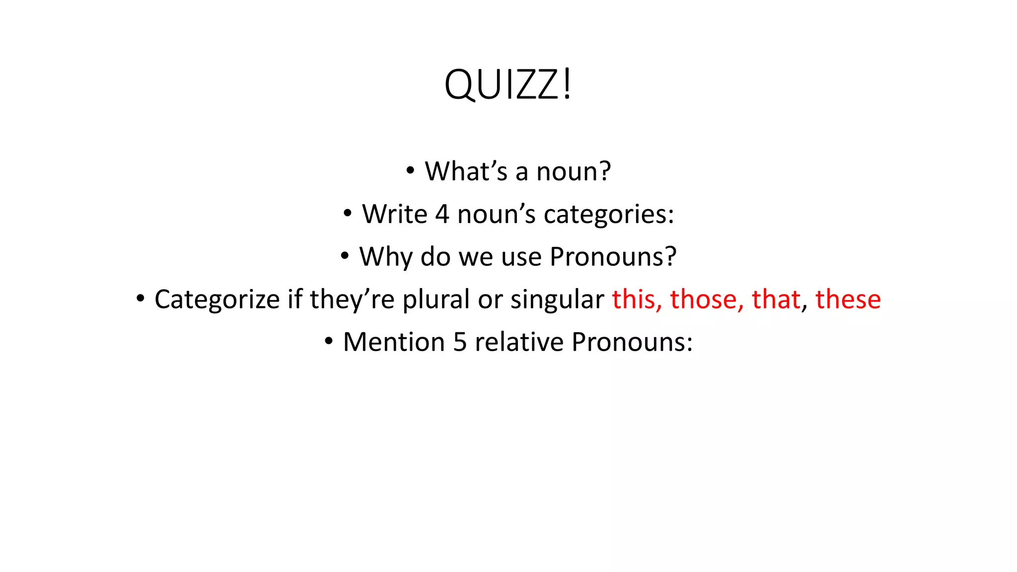 QUIZZ!
• What’s a noun?
• Write 4 noun’s categories:
• Why do we use Pronouns?
• Categorize if they’re plural or singular this, those, that, these
• Mention 5 relative Pronouns:
 