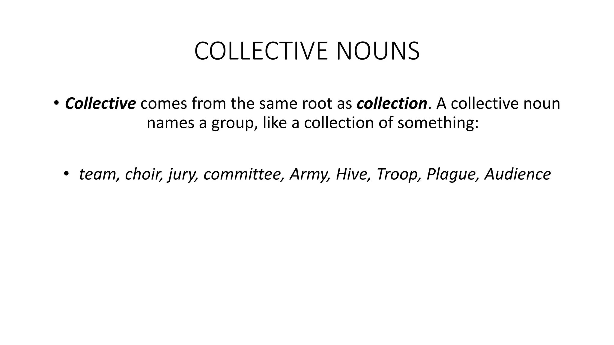COLLECTIVE NOUNS
• Collective comes from the same root as collection. A collective noun
names a group, like a collection of something:
• team, choir, jury, committee, Army, Hive, Troop, Plague, Audience
 
