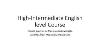 High-Intermediate English
level Course
Escuela Superior de Maestros sede Morazán
Docente: Ángel Mauricio Mendoza Luna
 