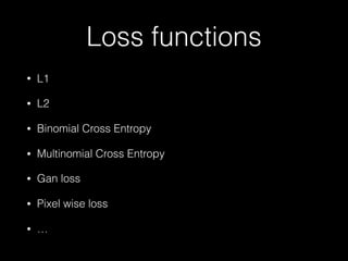 Loss functions
• L1
• L2
• Binomial Cross Entropy
• Multinomial Cross Entropy
• Gan loss
• Pixel wise loss
• …
 