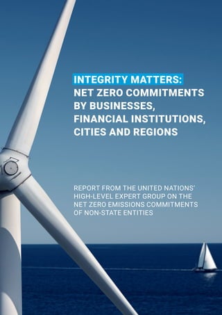 INTEGRITY MATTERS:
NET ZERO COMMITMENTS
BY BUSINESSES,
FINANCIAL INSTITUTIONS,
CITIES AND REGIONS
REPORT FROM THE UNITED NATIONS’
HIGH-LEVEL EXPERT GROUP ON THE
NET ZERO EMISSIONS COMMITMENTS
OF NON-STATE ENTITIES
 