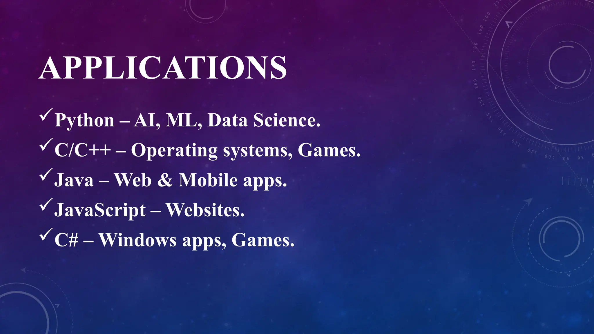 APPLICATIONS
Python – AI, ML, Data Science.
C/C++ – Operating systems, Games.
Java – Web & Mobile apps.
JavaScript – Websites.
C# – Windows apps, Games.
 