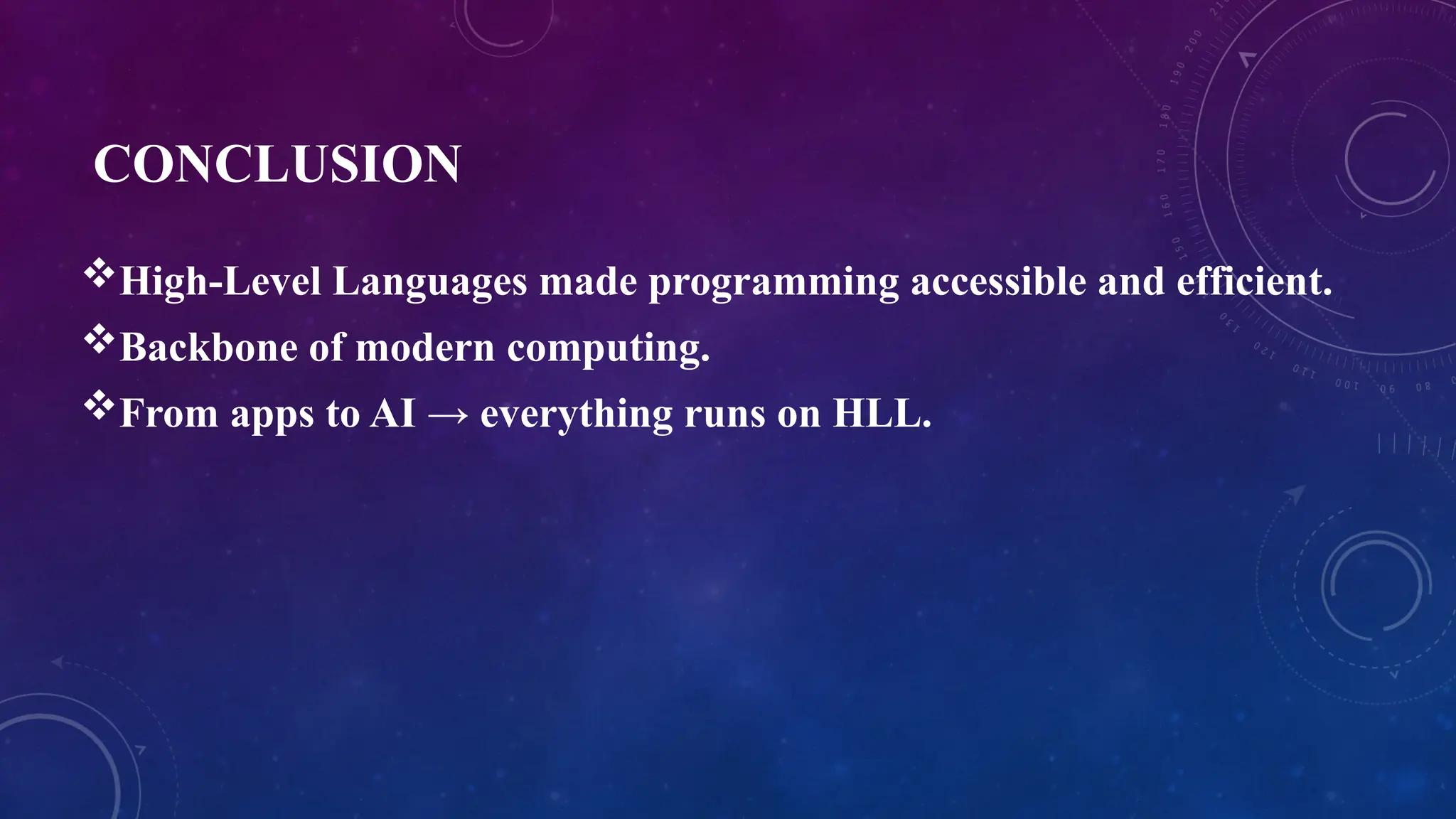 CONCLUSION
High-Level Languages made programming accessible and efficient.
Backbone of modern computing.
From apps to AI → everything runs on HLL.
 