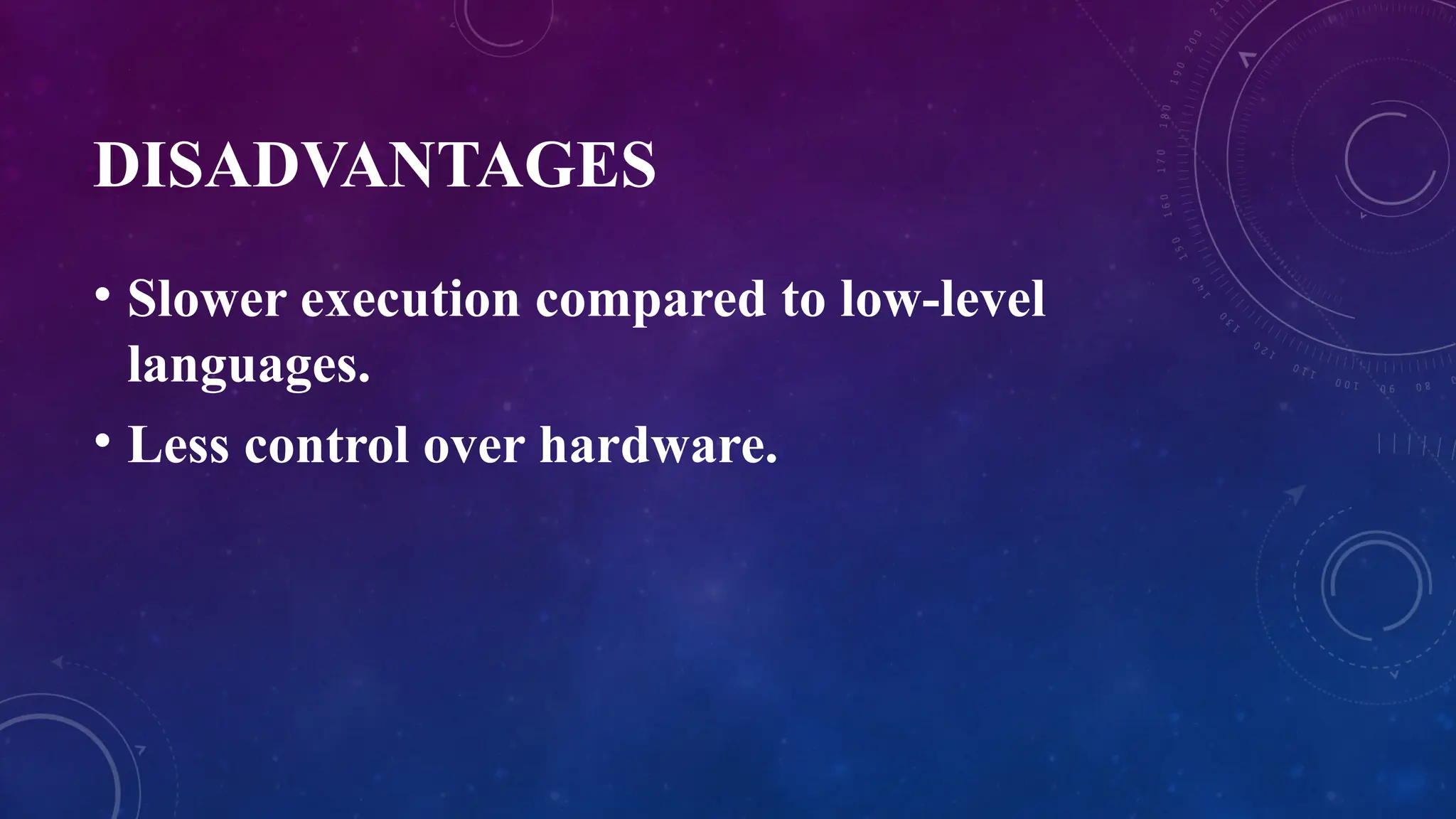 DISADVANTAGES
• Slower execution compared to low-level
languages.
• Less control over hardware.
 