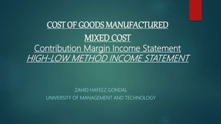 COST OF GOODS MANUFACTURED
MIXED COST
Contribution Margin Income Statement
HIGH-LOW METHOD INCOME STATEMENT
ZAHID HAFEEZ GONDAL
UNIVERSITY OF MANAGEMENT AND TECHNOLOGY
 