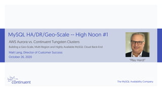 The MySQL Availability Company
MySQL HA/DR/Geo-Scale -- High Noon #1
AWS Aurora vs. Continuent Tungsten Clusters
Building a Geo-Scale, Multi-Region and Highly Available MySQL Cloud Back-End
Matt Lang, Director of Customer Success
October 26, 2020
“Play Hard!”
 