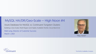 The MySQL Availability
Company
The MySQL Availability Company
MySQL HA/DR/Geo-Scale -- High Noon #4
Azure Database for MySQL vs. Continuent Tungsten Clusters
Building a Geo-Scale, Multi-Region and Highly Available MySQL Cloud Back-End
Matt Lang, Director of Customer Success
March 1, 2021
“Play Hard!”
 
