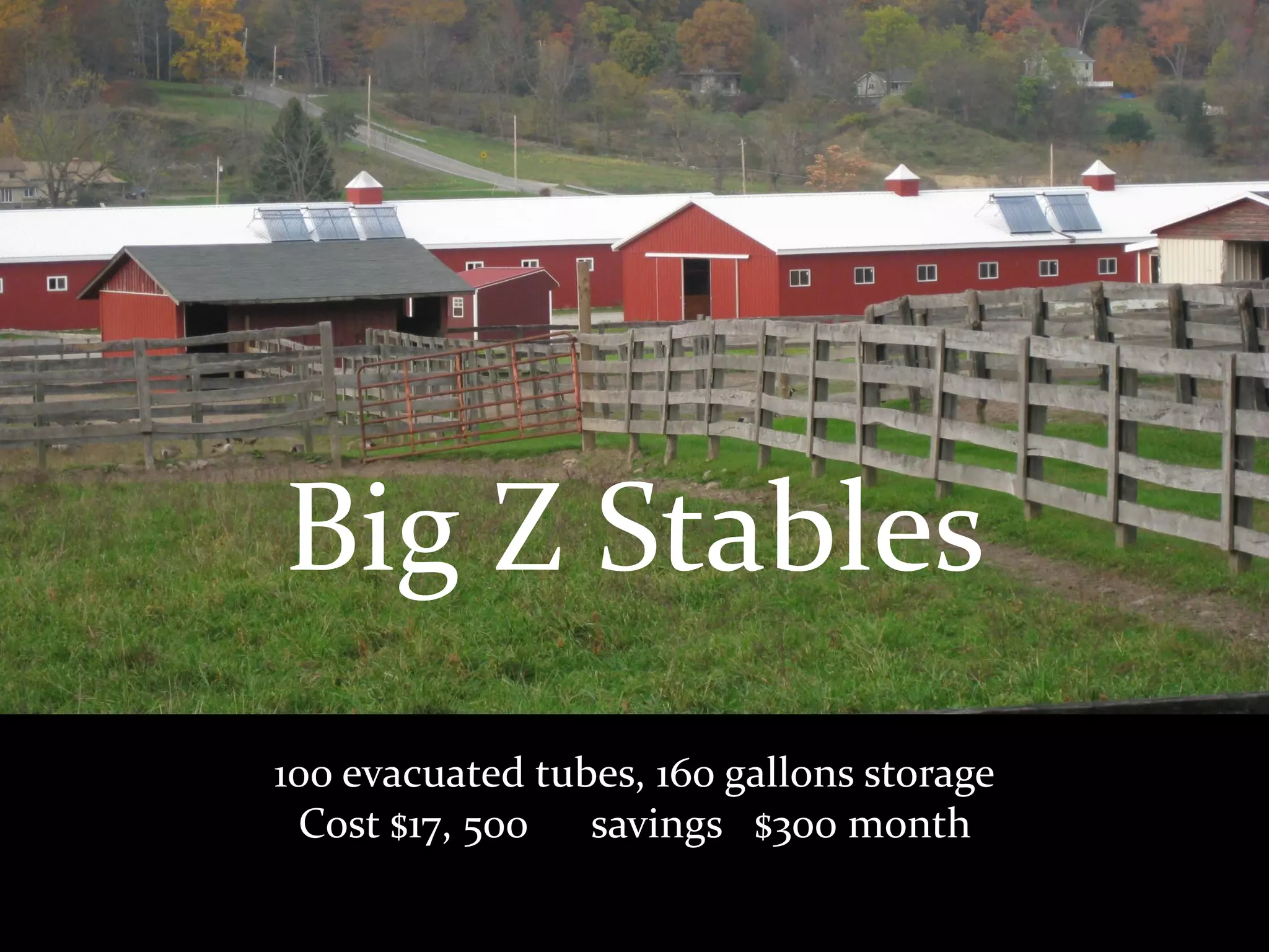 Big Z Stables
100 evacuated tubes, 160 gallons storage
 Cost $17, 500 savings $300 month
 