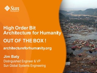 High Order Bit
Architecture for Humanity
OUT OF THE BOX !
architectureforhumanity.org

Jim Baty
Distinguished Engineer & VP
Sun Global Systems Engineering
                                 1