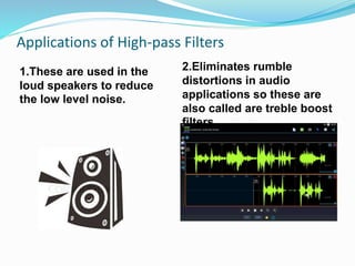 Applications of High-pass Filters
1.These are used in the
loud speakers to reduce
the low level noise.
2.Eliminates rumble
distortions in audio
applications so these are
also called are treble boost
filters.
 