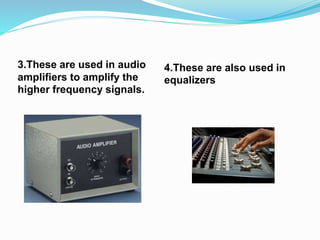 3.These are used in audio
amplifiers to amplify the
higher frequency signals.
4.These are also used in
equalizers
 