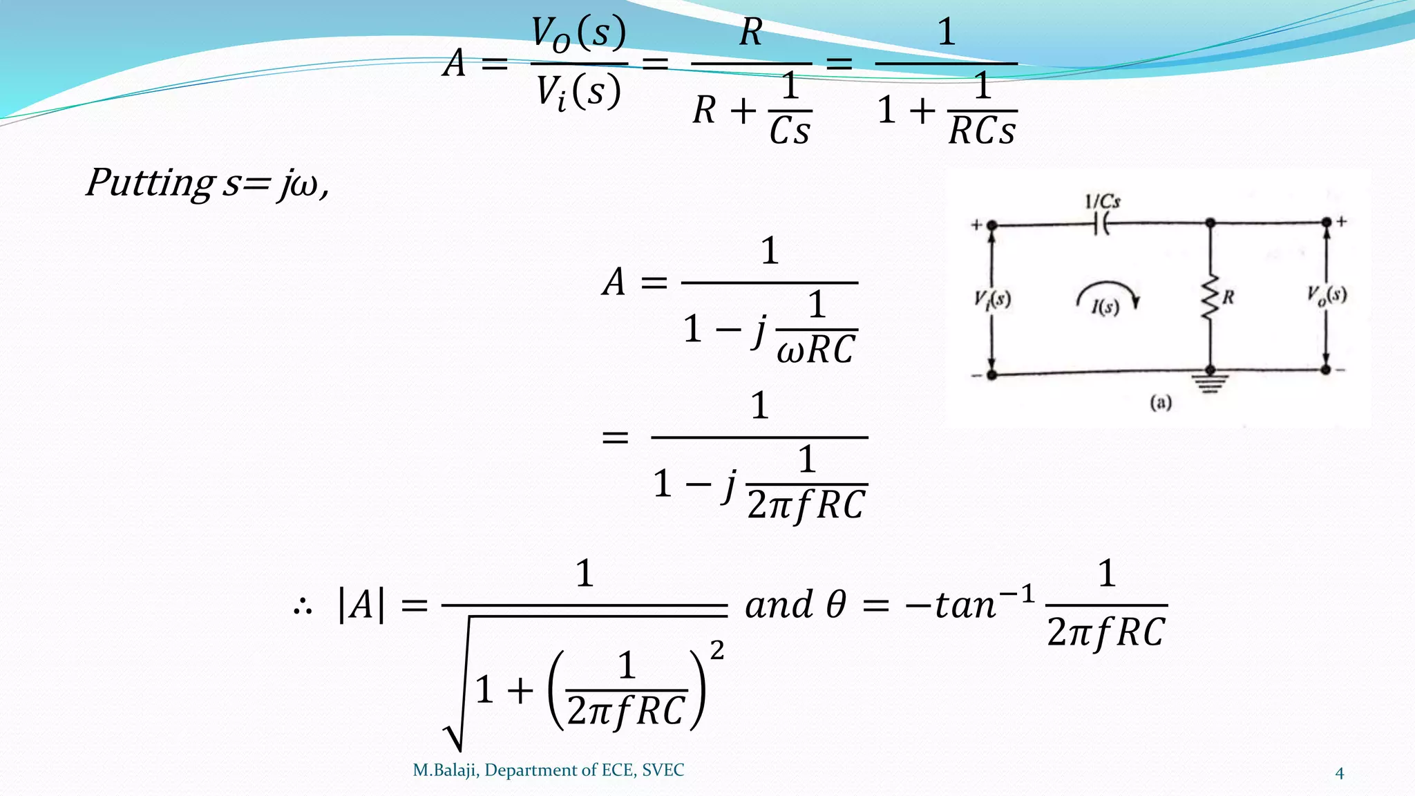 𝐴 =
𝑉𝑂 𝑠
𝑉𝑖 𝑠
=
𝑅
𝑅 +
1
𝐶𝑠
=
1
1 +
1
𝑅𝐶𝑠
Putting s= j 𝜔,
𝐴 =
1
1 − 𝑗
1
𝜔𝑅𝐶
=
1
1 − 𝑗
1
2𝜋𝑓𝑅𝐶
∴ 𝐴 =
1
1 +
1
2𝜋𝑓𝑅𝐶
2
𝑎𝑛𝑑 𝜃 = −𝑡𝑎𝑛−1
1
2𝜋𝑓𝑅𝐶
M.Balaji, Department of ECE, SVEC 4
 