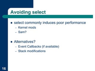 Avoiding select

     !   select commonly induces poor performance
         –   Kernel mods
         –   Sam?


     !   Alternatives?
         –   Event Callbacks (if available)
         –   Stack modifications




16
 