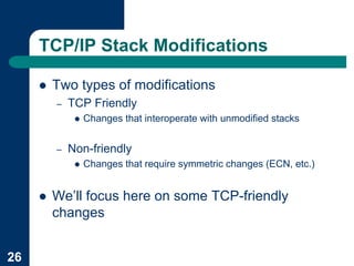 TCP/IP Stack Modifications

     !   Two types of modifications
         –   TCP Friendly
              !   Changes that interoperate with unmodified stacks


         –   Non-friendly
              !   Changes that require symmetric changes (ECN, etc.)


     !   We’ll focus here on some TCP-friendly
         changes


26
 