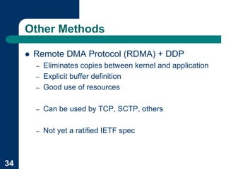 Other Methods

     !   Remote DMA Protocol (RDMA) + DDP
         –   Eliminates copies between kernel and application
         –   Explicit buffer definition
         –   Good use of resources

         –   Can be used by TCP, SCTP, others

         –   Not yet a ratified IETF spec



34
 