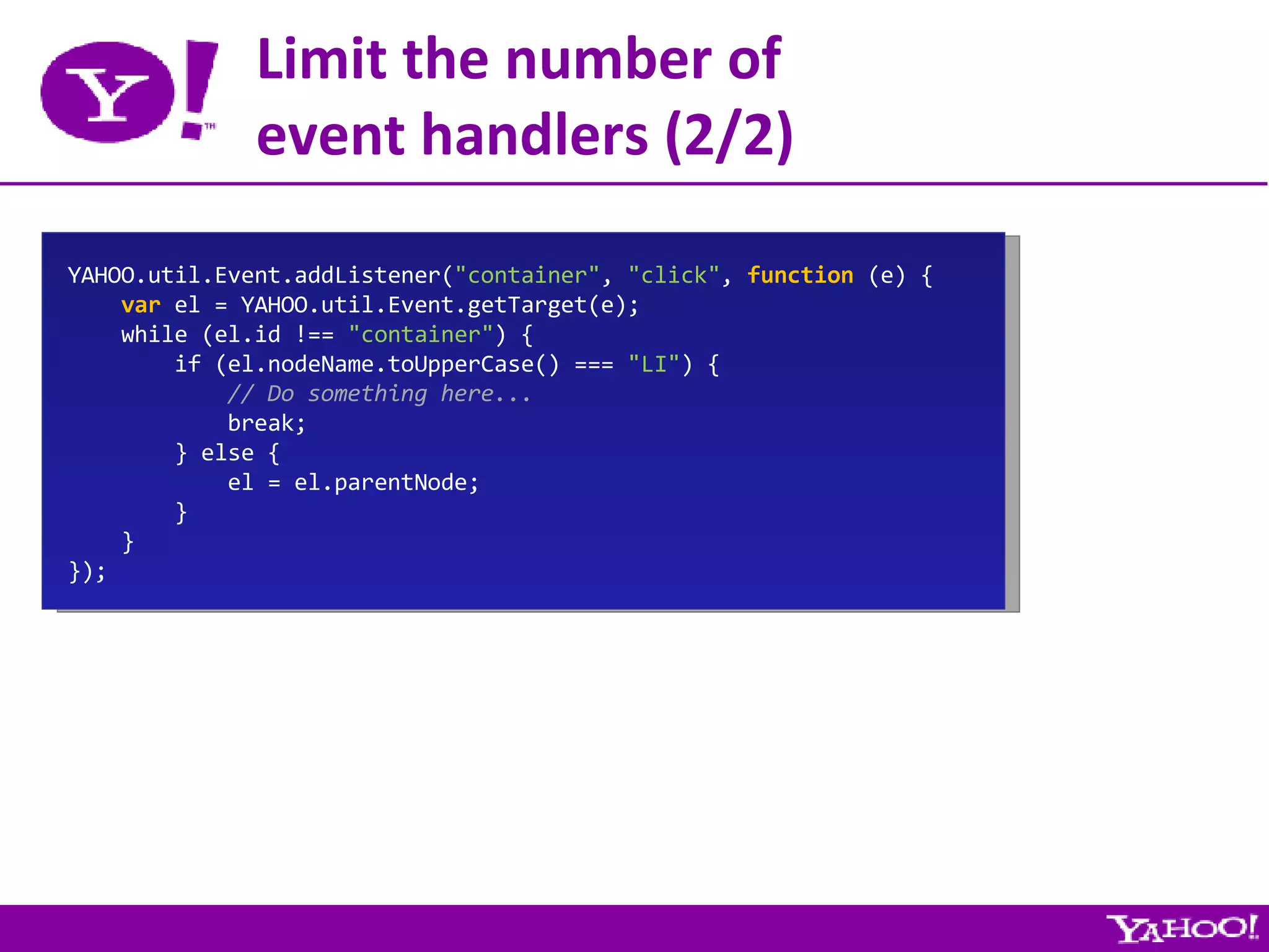 Limit the number of event handlers (2/2) YAHOO.util.Event.addListener( &quot;container&quot; ,  &quot;click&quot; ,  function  (e) { var  el = YAHOO.util.Event.getTarget(e); while (el.id !==  &quot;container&quot; ) { if (el.nodeName.toUpperCase() ===  &quot;LI&quot; ) { // Do something here... break; } else { el = el.parentNode; } } }); 