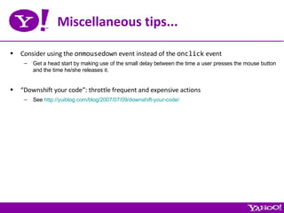 Miscellaneous tips... Consider using the  onmousedown  event instead of the  onclick  event Get a head start by making use of the small delay between the time a user presses the mouse button and the time he/she releases it. “ Downshift your code”: throttle frequent and expensive actions See  http://yuiblog.com/blog/2007/07/09/downshift-your-code/ 