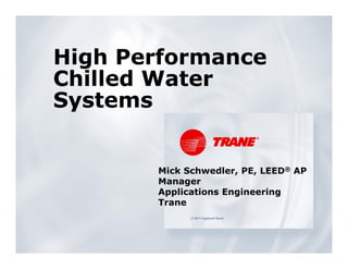 High Performance
Chilled Water
Systems


       Mick Schwedler, PE, LEED® AP
       Manager
       Applications Engineering
       Trane
             © 2011 Ingersoll Rand
 
