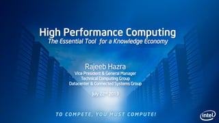 1
High Performance Computing
The Essential Tool for a Knowledge Economy
Rajeeb Hazra
Vice President & General Manager
Technical Computing Group
Datacenter & Connected Systems Group
July 22nd 2013
 