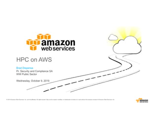 Brad Dispensa
Pr. Security and Compliance SA
WW Public Sector
HPC on AWS
Wednesday, October 9, 2019
© 2019 Amazon Web Services, Inc. and its affiliates. All rights served. May not be copied, modified, or distributed in whole or in part without the express consent of Amazon Web Services, Inc.
 