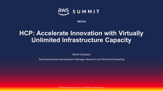 © 2018, Amazon Web Services, Inc. or its affiliates. All rights reserved.
Kevin Jorissen
Technical Business Development Manager, Research and Technical Computing
SRV216
HCP: Accelerate Innovation with Virtually
Unlimited Infrastructure Capacity
 