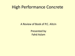 High Performance Concrete


    A Review of Book of P.C. Aïtcin

            Presented by
             Fahd Aslam
 