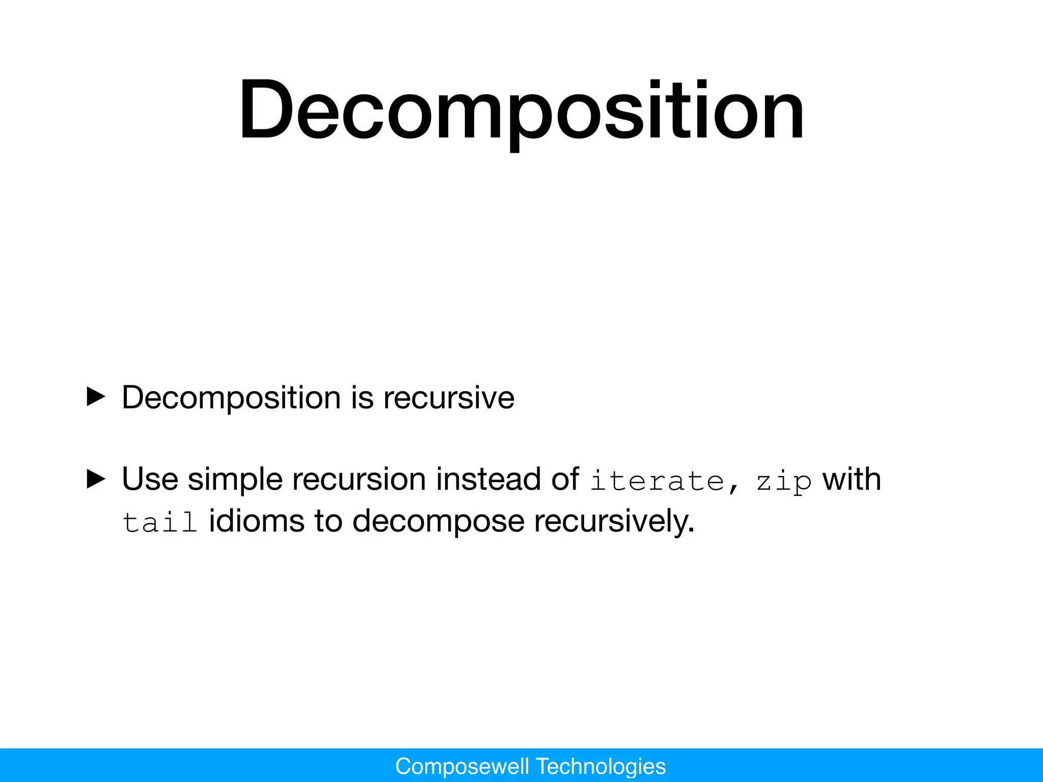Composewell Technologies
Decomposition
‣Decomposition is recursive

‣Use simple recursion instead of iterate, zip with
tail idioms to decompose recursively.
 