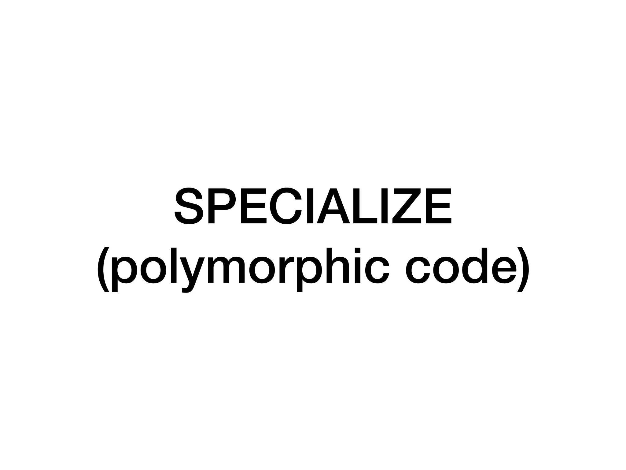 SPECIALIZE
(polymorphic code)
 