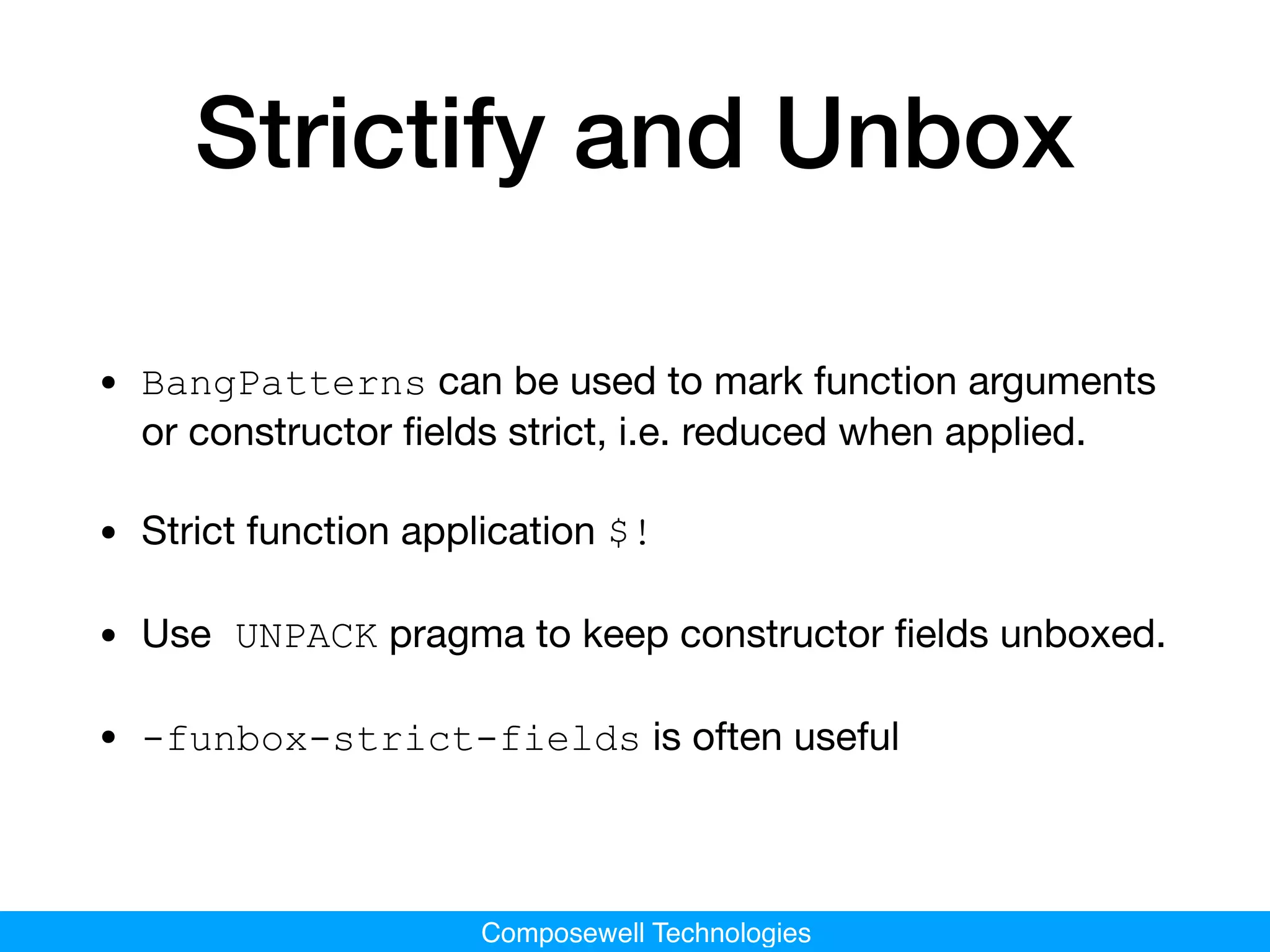 Composewell Technologies
Strictify and Unbox
• BangPatterns can be used to mark function arguments
or constructor ﬁelds strict, i.e. reduced when applied.

• Strict function application $!
• Use UNPACK pragma to keep constructor ﬁelds unboxed.

• -funbox-strict-fields is often useful
 